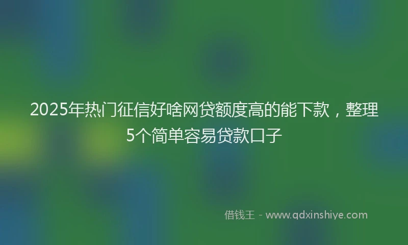 2025年热门征信好啥网贷额度高的能下款，整理5个简单容易贷款口子