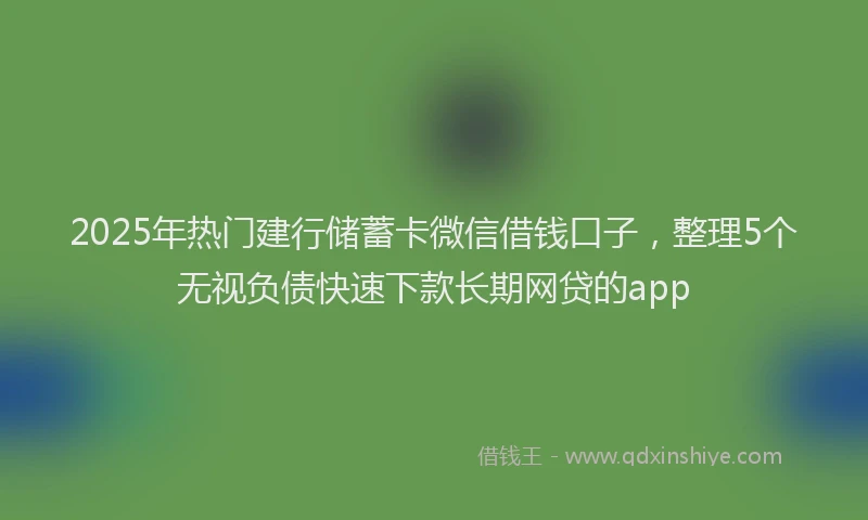 2025年热门建行储蓄卡微信借钱口子，整理5个无视负债快速下款长期网贷的app