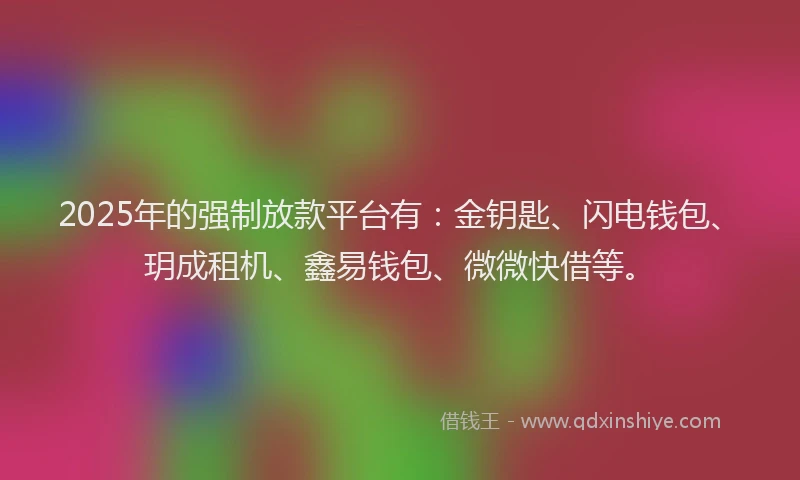 2025年的强制放款平台有：金钥匙、闪电钱包、玥成租机、鑫易钱包、微微快借等。