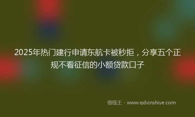 2025年热门建行申请东航卡被秒拒，分享五个正规不看征信的小额贷款口子