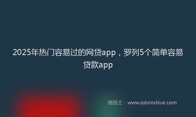 2025年热门容易过的网贷app，罗列5个简单容易贷款app