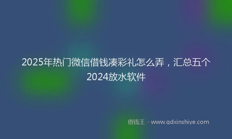 2025年热门微信借钱凑彩礼怎么弄，汇总五个2024放水软件