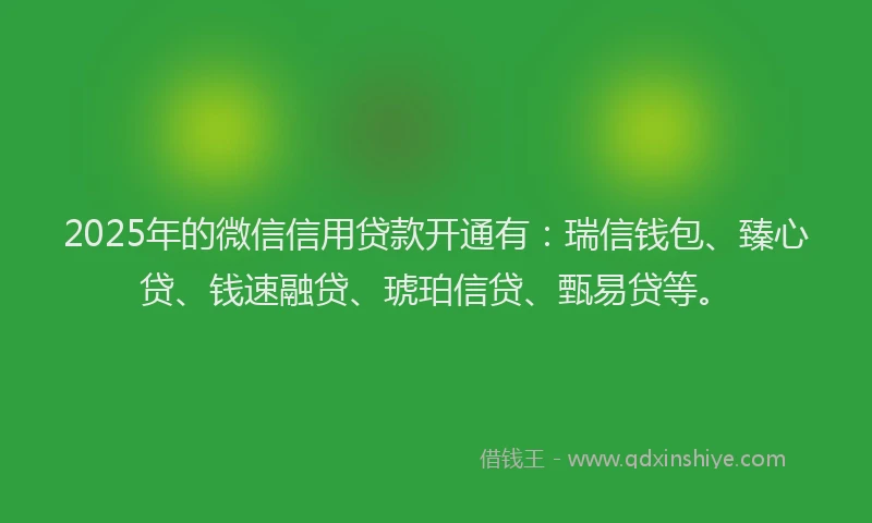 2025年的微信信用贷款开通有：瑞信钱包、臻心贷、钱速融贷、琥珀信贷、甄易贷等。