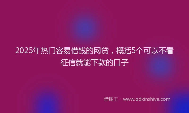 2025年热门容易借钱的网贷，概括5个可以不看征信就能下款的口子
