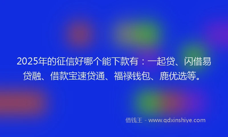 2025年的征信好哪个能下款有：一起贷、闪借易贷融、借款宝速贷通、福禄钱包、鹿优选等。