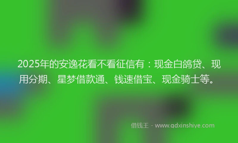 2025年的安逸花看不看征信有：现金白鸽贷、现用分期、星梦借款通、钱速借宝、现金骑士等。