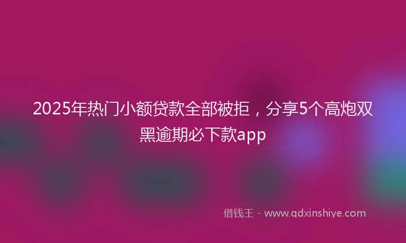 2025年热门小额贷款全部被拒，分享5个高炮双黑逾期必下款app