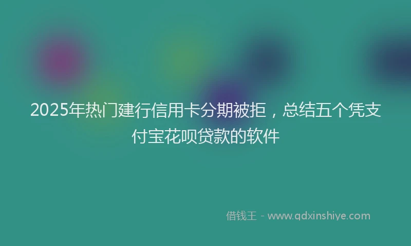 2025年热门建行信用卡分期被拒，总结五个凭支付宝花呗贷款的软件