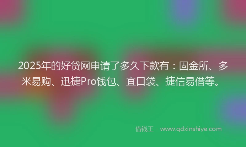 2025年的好贷网申请了多久下款有：固金所、多米易购、迅捷Pro钱包、宜口袋、捷信易借等。