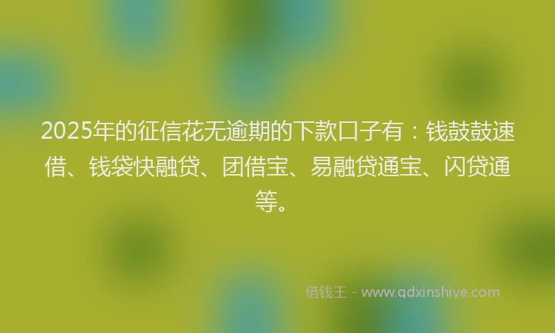 2025年的征信花无逾期的下款口子有：钱鼓鼓速借、钱袋快融贷、团借宝、易融贷通宝、闪贷通等。