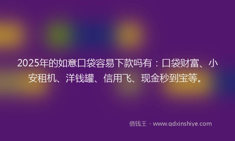 2025年的如意口袋容易下款吗有：口袋财富、小安租机、洋钱罐、信用飞、现金秒到宝等。