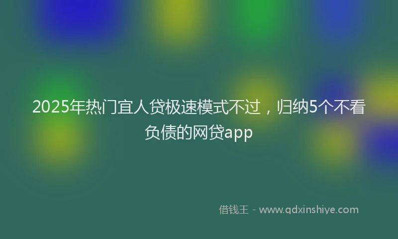 2025年热门宜人贷极速模式不过，归纳5个不看负债的网贷app