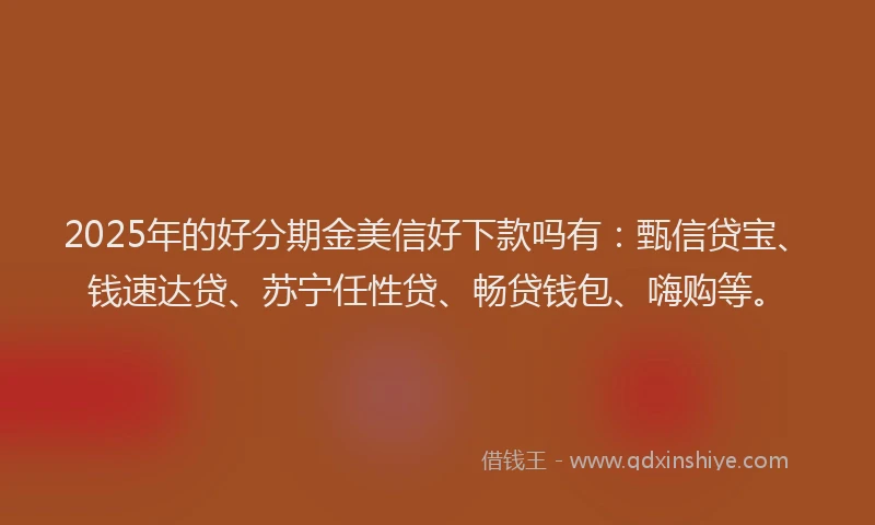 2025年的好分期金美信好下款吗有：甄信贷宝、钱速达贷、苏宁任性贷、畅贷钱包、嗨购等。