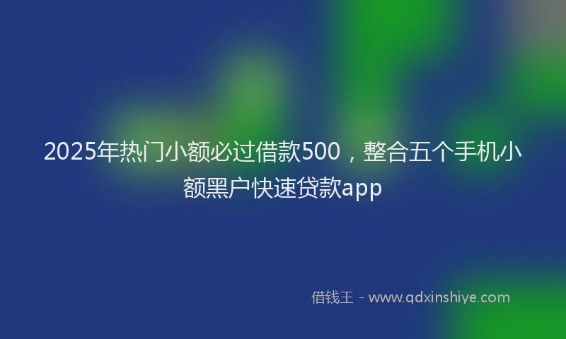 2025年热门小额必过借款500，整合五个手机小额黑户快速贷款app