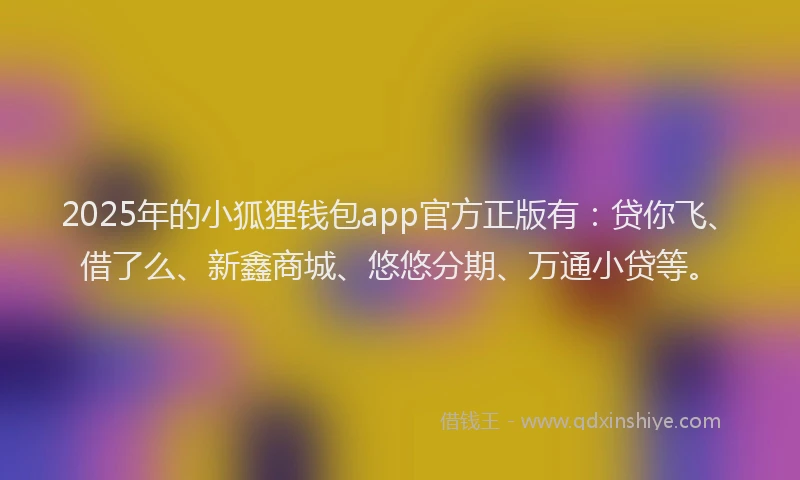 2025年的小狐狸钱包app官方正版有：贷你飞、借了么、新鑫商城、悠悠分期、万通小贷等。