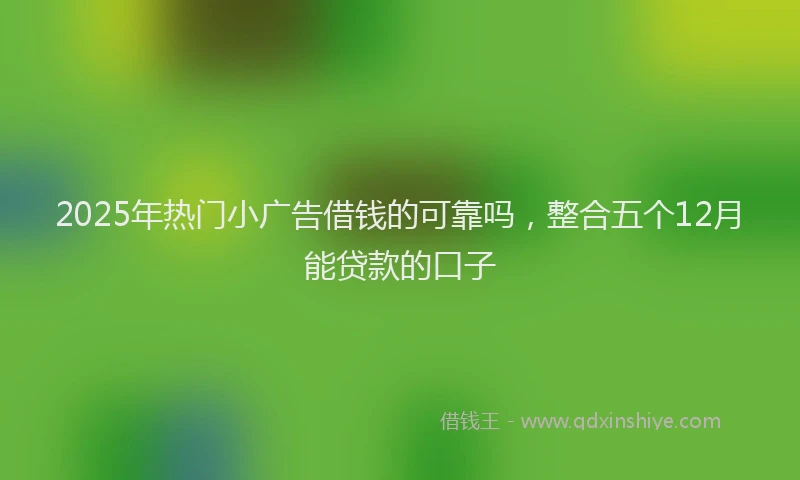 2025年热门小广告借钱的可靠吗，整合五个12月能贷款的口子