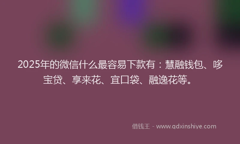 2025年的微信什么最容易下款有：慧融钱包、哆宝贷、享来花、宜口袋、融逸花等。