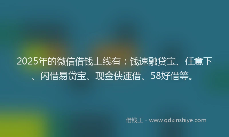 2025年的微信借钱上线有：钱速融贷宝、任意下、闪借易贷宝、现金侠速借、58好借等。