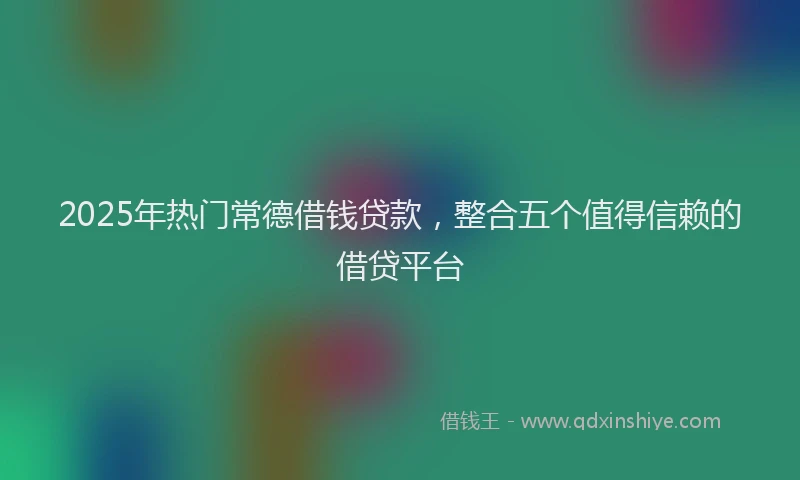 2025年热门常德借钱贷款，整合五个值得信赖的借贷平台