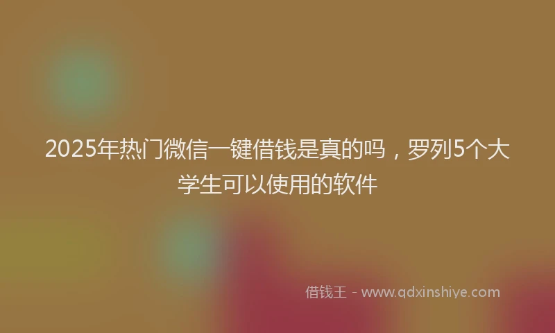 2025年热门微信一键借钱是真的吗，罗列5个大学生可以使用的软件