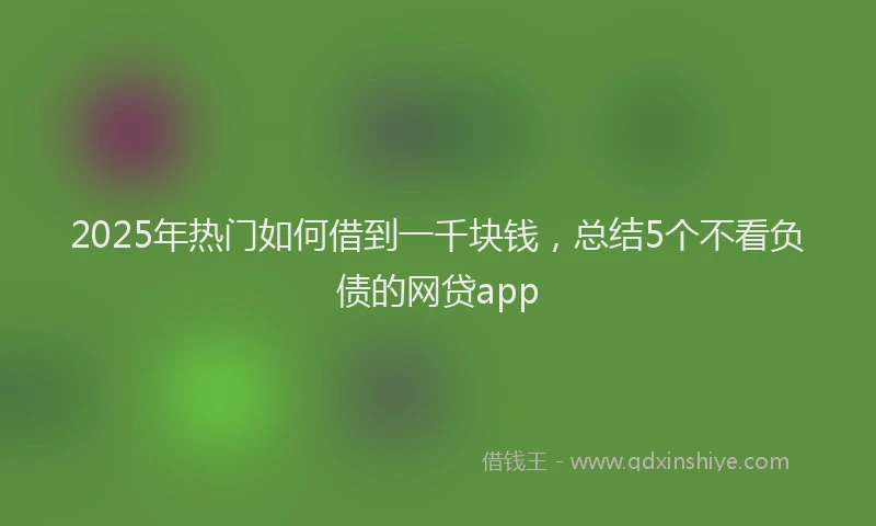 2025年热门如何借到一千块钱，总结5个不看负债的网贷app