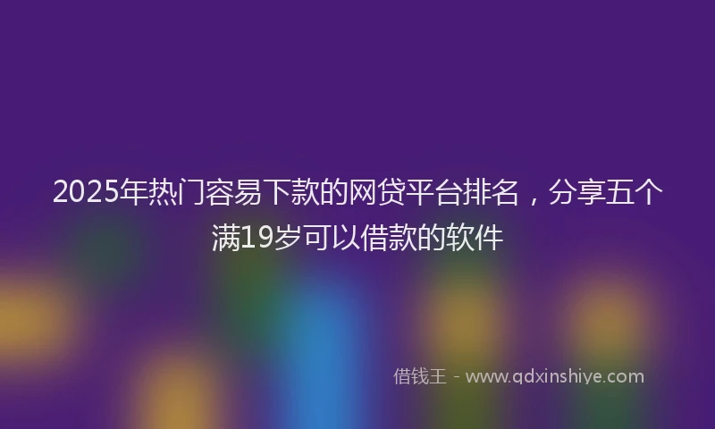 2025年热门容易下款的网贷平台排名，分享五个满19岁可以借款的软件