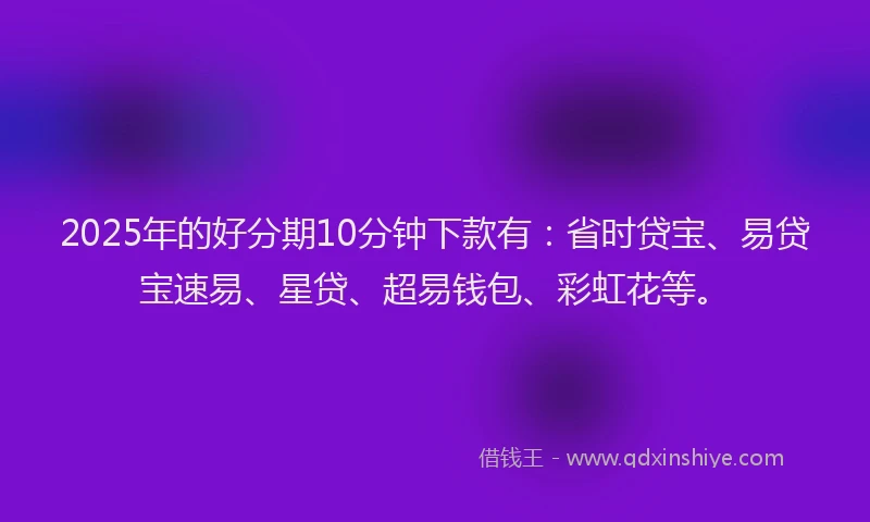 2025年的好分期10分钟下款有：省时贷宝、易贷宝速易、星贷、超易钱包、彩虹花等。