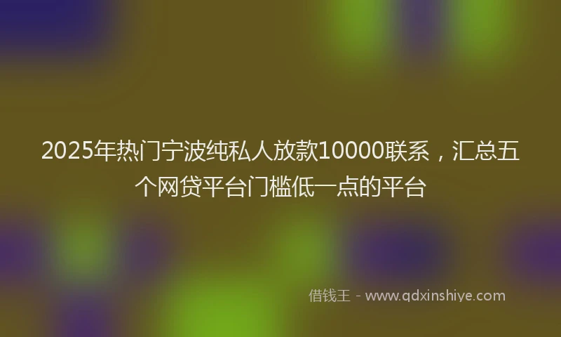 2025年热门宁波纯私人放款10000联系，汇总五个网贷平台门槛低一点的平台