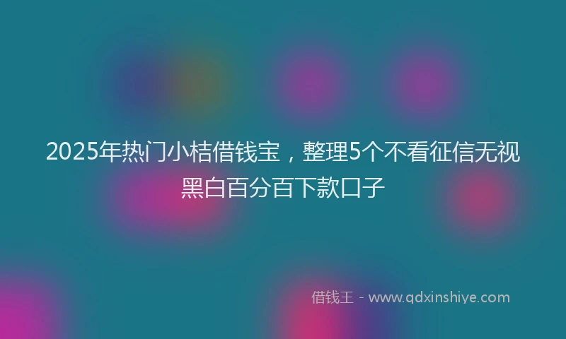 2025年热门小桔借钱宝，整理5个不看征信无视黑白百分百下款口子