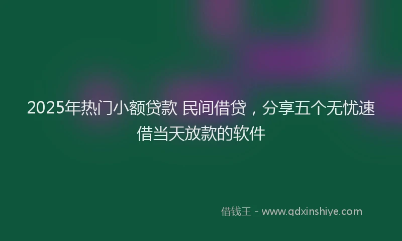 2025年热门小额贷款 民间借贷，分享五个无忧速借当天放款的软件