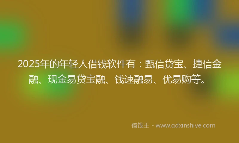 2025年的年轻人借钱软件有：甄信贷宝、捷信金融、现金易贷宝融、钱速融易、优易购等。