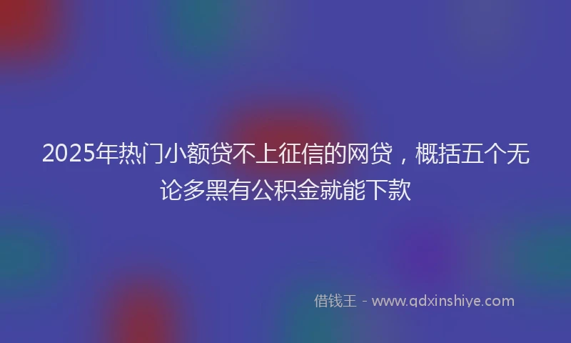 2025年热门小额贷不上征信的网贷，概括五个无论多黑有公积金就能下款