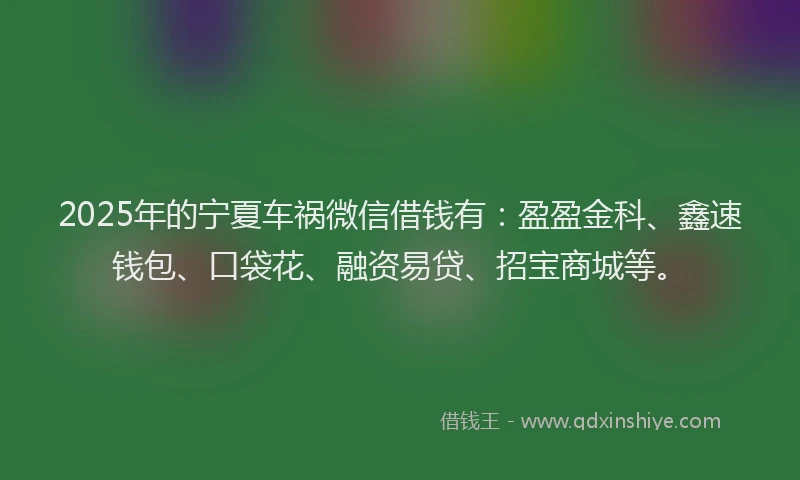 2025年的宁夏车祸微信借钱有：盈盈金科、鑫速钱包、口袋花、融资易贷、招宝商城等。