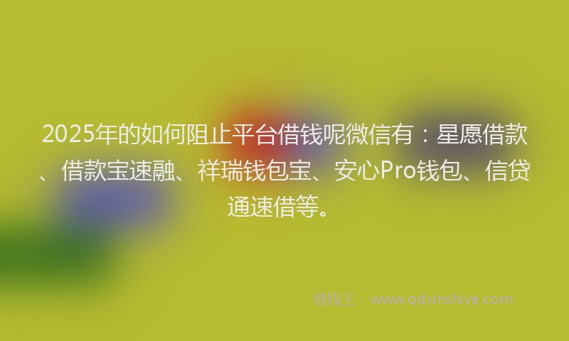 2025年的如何阻止平台借钱呢微信有：星愿借款、借款宝速融、祥瑞钱包宝、安心Pro钱包、信贷通速借等。