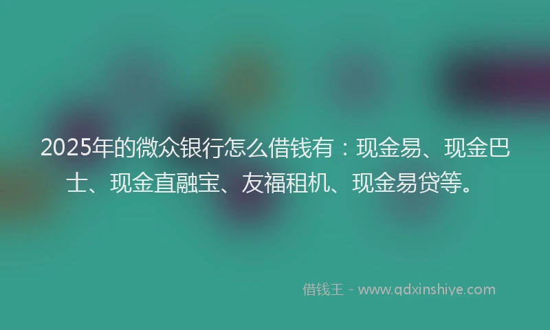 2025年的微众银行怎么借钱有：现金易、现金巴士、现金直融宝、友福租机、现金易贷等。