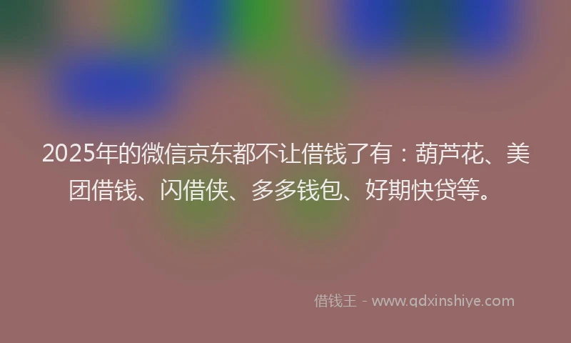 2025年的微信京东都不让借钱了有：葫芦花、美团借钱、闪借侠、多多钱包、好期快贷等。