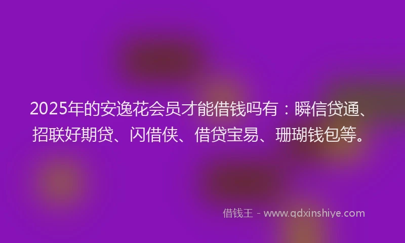 2025年的安逸花会员才能借钱吗有：瞬信贷通、招联好期贷、闪借侠、借贷宝易、珊瑚钱包等。