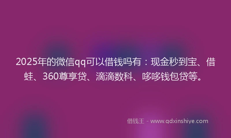 2025年的微信qq可以借钱吗有：现金秒到宝、借蛙、360尊享贷、滴滴数科、哆哆钱包贷等。
