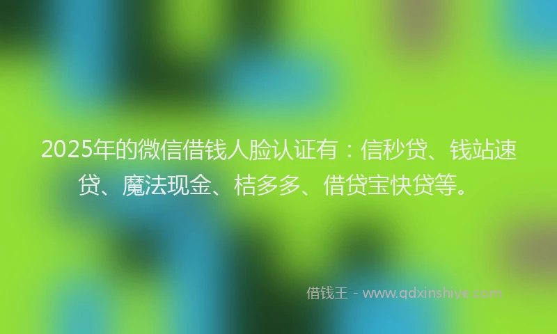 2025年的微信借钱人脸认证有：信秒贷、钱站速贷、魔法现金、桔多多、借贷宝快贷等。