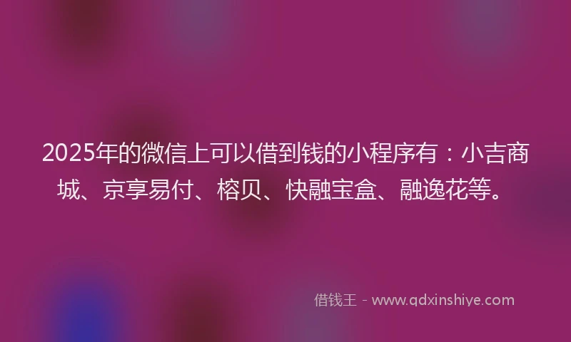 2025年的微信上可以借到钱的小程序有：小吉商城、京享易付、榕贝、快融宝盒、融逸花等。