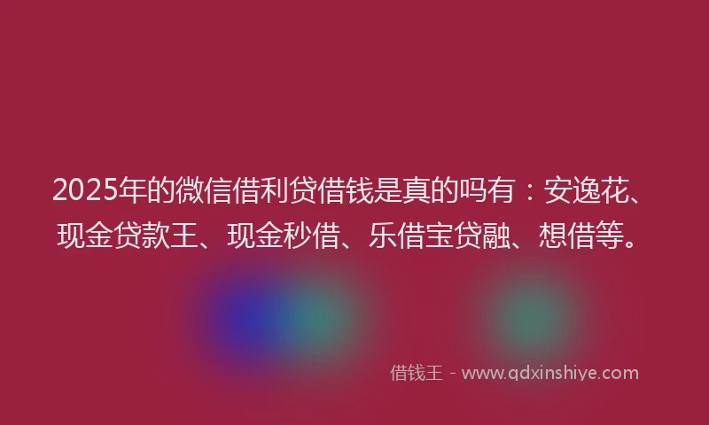 2025年的微信借利贷借钱是真的吗有：安逸花、现金贷款王、现金秒借、乐借宝贷融、想借等。