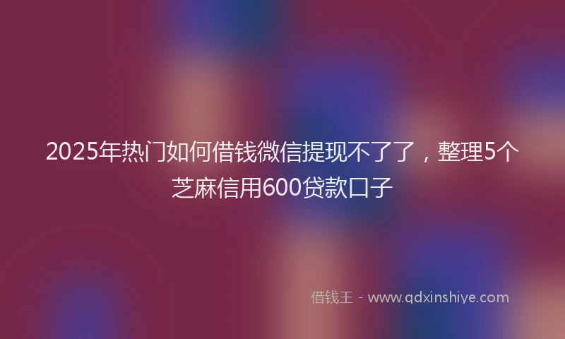 2025年热门如何借钱微信提现不了了，整理5个芝麻信用600贷款口子