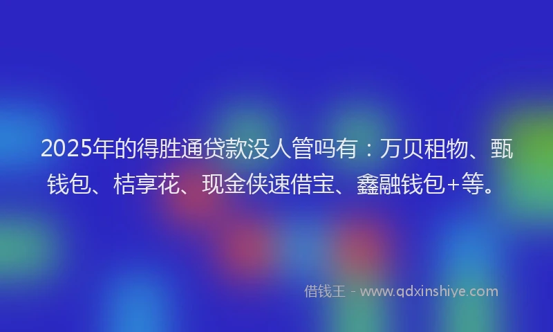 2025年的得胜通贷款没人管吗有：万贝租物、甄钱包、桔享花、现金侠速借宝、鑫融钱包+等。