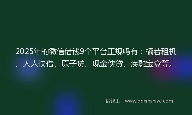 2025年的微信借钱9个平台正规吗有：橘若租机、人人快借、原子贷、现金侠贷、疾融宝盒等。