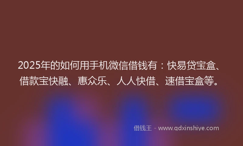 2025年的如何用手机微信借钱有:快易贷宝盒、借款宝快融、惠众乐、人人快借、速借宝盒等。