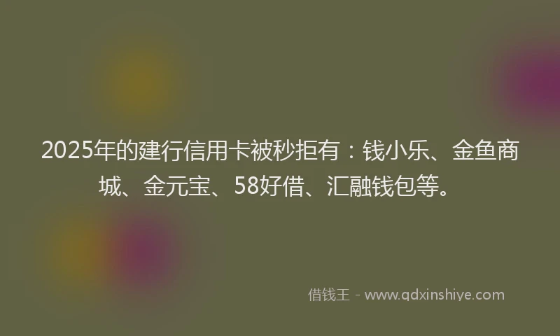 2025年的建行信用卡被秒拒有：钱小乐、金鱼商城、金元宝、58好借、汇融钱包等。