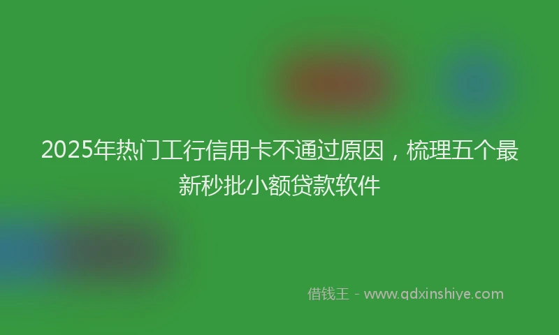 2025年热门工行信用卡不通过原因，梳理五个最新秒批小额贷款软件