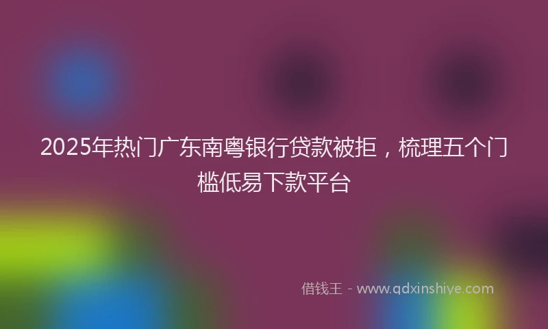 2025年热门广东南粤银行贷款被拒，梳理五个门槛低易下款平台