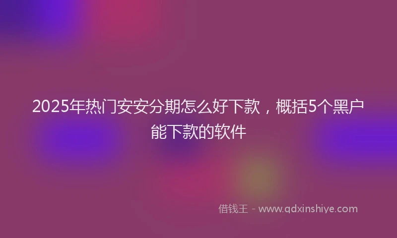 2025年热门安安分期怎么好下款，概括5个黑户能下款的软件