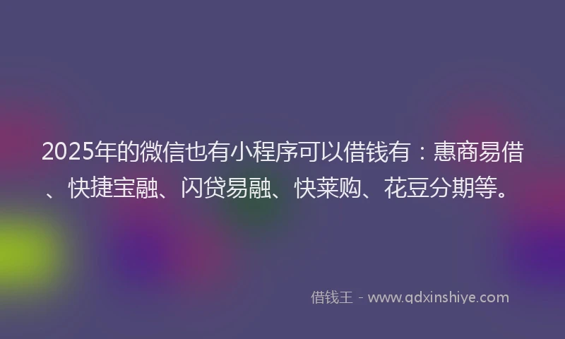2025年的微信也有小程序可以借钱有：惠商易借、快捷宝融、闪贷易融、快莱购、花豆分期等。